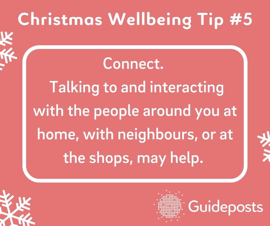 Connect.   Talking to and interacting with the people around you at home, with neighbours, or at the shops, may help. 